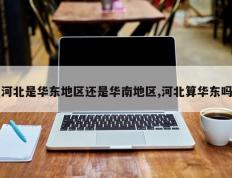河北是华东地区还是华南地区,河北算华东吗