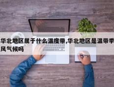 华北地区属于什么温度带,华北地区是温带季风气候吗