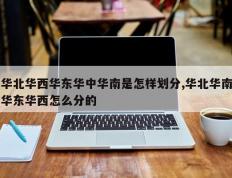 华北华西华东华中华南是怎样划分,华北华南华东华西怎么分的