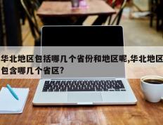 华北地区包括哪几个省份和地区呢,华北地区包含哪几个省区?