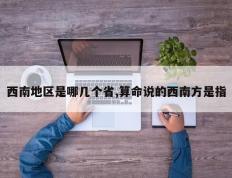 西南地区是哪几个省,算命说的西南方是指