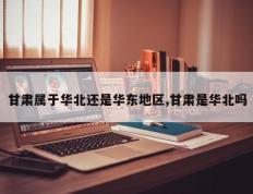甘肃属于华北还是华东地区,甘肃是华北吗