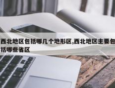 西北地区包括哪几个地形区,西北地区主要包括哪些省区