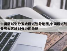中国区域划分五大区域划分地图,中国区域划分五大区域划分地图最新