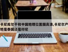 卡尼库尔干和中国地理位置图高清,卡尼尔产地是泰国还是印尼