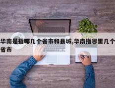 华南是指哪几个省市和县城,华南指哪里几个省市