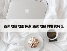 西南地区地形特点,西南地区的地貌特征
