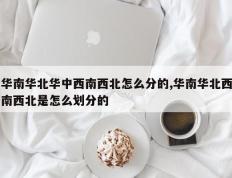 华南华北华中西南西北怎么分的,华南华北西南西北是怎么划分的