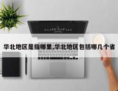 华北地区是指哪里,华北地区包括哪几个省