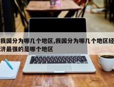 我国分为哪几个地区,我国分为哪几个地区经济最强的是哪个地区