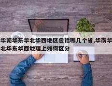 华南华东华北华西地区包括哪几个省,华南华北华东华西地理上如何区分