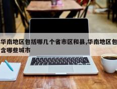 华南地区包括哪几个省市区和县,华南地区包含哪些城市