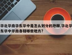 华北华南华东华中是怎么划分的地图,华北华东华中华南各辖哪些地方?