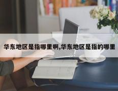 华东地区是指哪里啊,华东地区是指的哪里