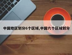 中国地区划分6个区域,中国六个区域划分