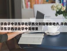 华南华中华东华北华西分别指哪些地方,华南华东华西华北华中是哪里