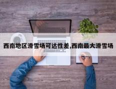 西南地区滑雪场可达性差,西南最大滑雪场