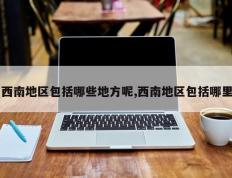西南地区包括哪些地方呢,西南地区包括哪里