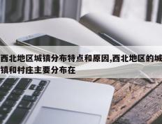 西北地区城镇分布特点和原因,西北地区的城镇和村庄主要分布在