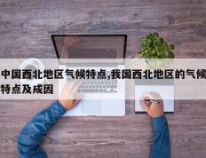 中国西北地区气候特点,我国西北地区的气候特点及成因