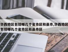 华西地区包括哪几个省市区和县市,华西地区包括哪几个省市区和县市区