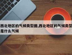 西北地区的气候类型图,西北地区的气候类型是什么气候