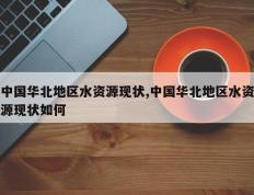 中国华北地区水资源现状,中国华北地区水资源现状如何