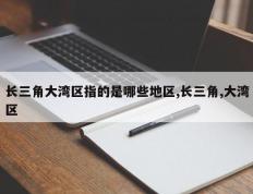 长三角大湾区指的是哪些地区,长三角,大湾区