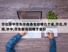 华北华中华东华南各包括哪几个省,华北,华南,华中,华东都包括哪个省份