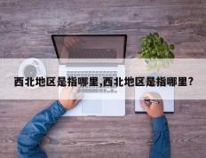 西北地区是指哪里,西北地区是指哪里?