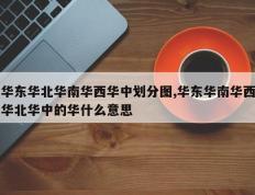 华东华北华南华西华中划分图,华东华南华西华北华中的华什么意思