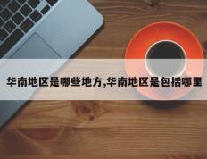华南地区是哪些地方,华南地区是包括哪里