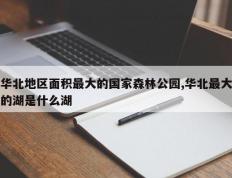 华北地区面积最大的国家森林公园,华北最大的湖是什么湖