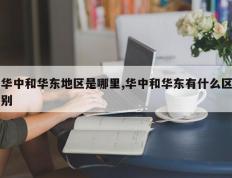 华中和华东地区是哪里,华中和华东有什么区别