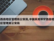 西南地区管理局公安局,中国民用航空西南地区管理局公安局