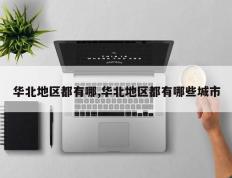 华北地区都有哪,华北地区都有哪些城市