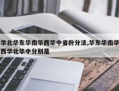 华北华东华南华西华中省份分法,华东华南华西华北华中分别是