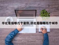 华北是指哪几个省份,华北是指哪几个城市