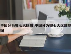 中国分为哪七大区域,中国分为哪七大区域地图