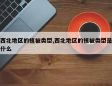 西北地区的植被类型,西北地区的植被类型是什么
