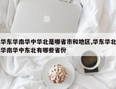 华东华南华中华北是哪省市和地区,华东华北华南华中东北有哪些省份