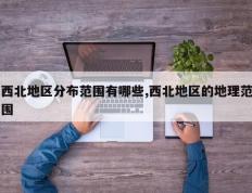 西北地区分布范围有哪些,西北地区的地理范围