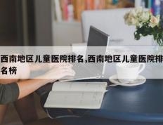 西南地区儿童医院排名,西南地区儿童医院排名榜