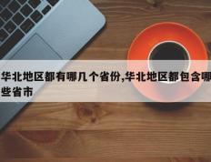 华北地区都有哪几个省份,华北地区都包含哪些省市