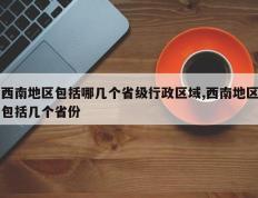 西南地区包括哪几个省级行政区域,西南地区包括几个省份