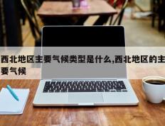 西北地区主要气候类型是什么,西北地区的主要气候