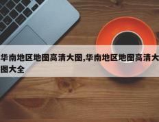 华南地区地图高清大图,华南地区地图高清大图大全
