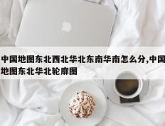 中国地图东北西北华北东南华南怎么分,中国地图东北华北轮廓图