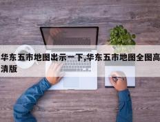 华东五市地图出示一下,华东五市地图全图高清版