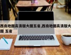 西南地图高清版大图五省,西南地图高清版大图 五省
